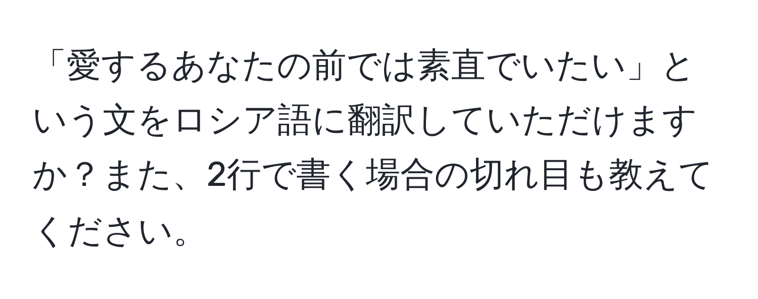 「愛するあなたの前では素直でいたい」という文をロシア語に翻訳していただけますか？また、2行で書く場合の切れ目も教えてください。