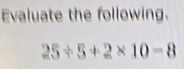 Evaluate the following.
25/ 5+2* 10-8