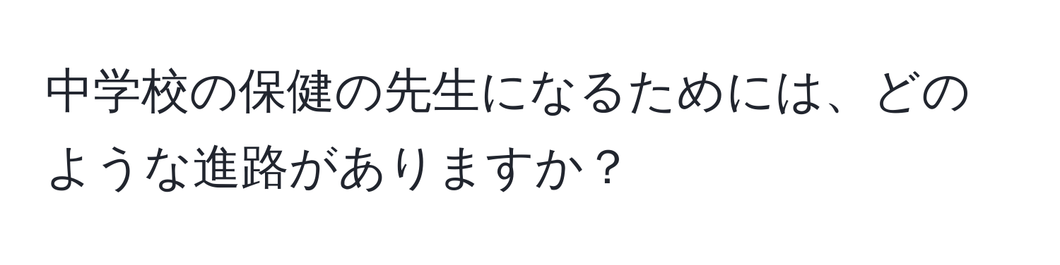 中学校の保健の先生になるためには、どのような進路がありますか？