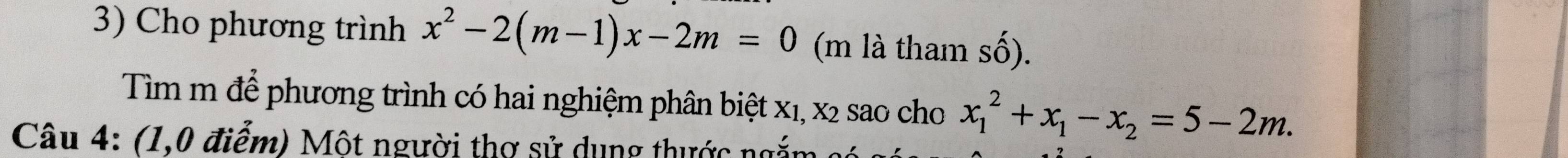 Cho phương trình x^2-2(m-1)x-2m=0 (m là tham shat O). 
Tìm m để phương trình có hai nghiệm phân biệt x1, x2 sao cho x_1^(2+x_1)-x_2=5-2m. 
Câu 4: (1,0 điểm) Một người thơ sử dụng thước ngắm