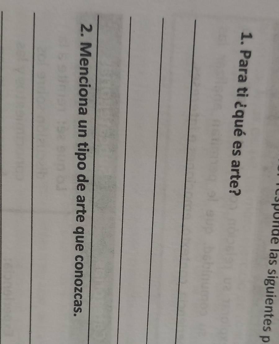 sponde las siguientes p 
1. Para ti ¿qué es arte? 
_ 
_ 
_ 
_ 
2. Menciona un tipo de arte que conozcas. 
_ 
_