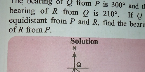 The bearing of Q from P is 300° and th 
bearing of R from Q is 210°. If Q
equidistant from P and R, find the bearit 
of R from P. 
Solution