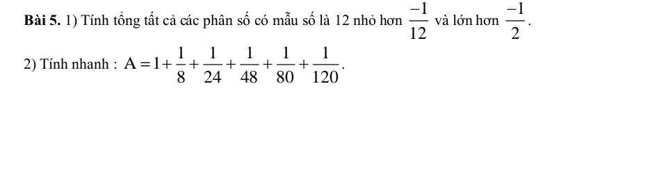 Tính tổng tất cả các phân số có mẫu số là 12 nhỏ hơn  (-1)/12  và lớn hơn  (-1)/2 . 
2) Tính nhanh : A=1+ 1/8 + 1/24 + 1/48 + 1/80 + 1/120 .