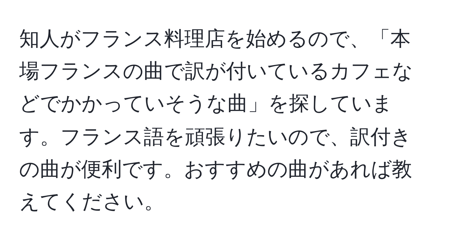 知人がフランス料理店を始めるので、「本場フランスの曲で訳が付いているカフェなどでかかっていそうな曲」を探しています。フランス語を頑張りたいので、訳付きの曲が便利です。おすすめの曲があれば教えてください。