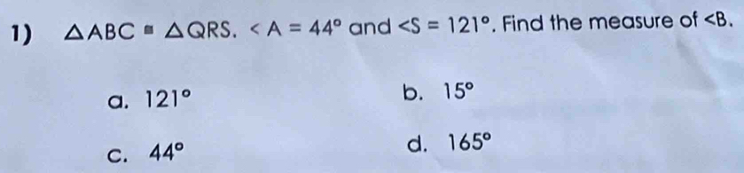 △ ABC≌ △ QRS. and . Find the measure of .
a. 121°
b. 15°
C. 44°
d. 165°