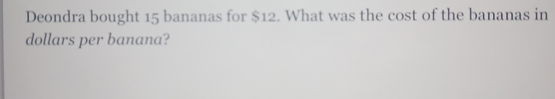 Deondra bought 15 bananas for $12. What was the cost of the bananas in 
dollars per banana?