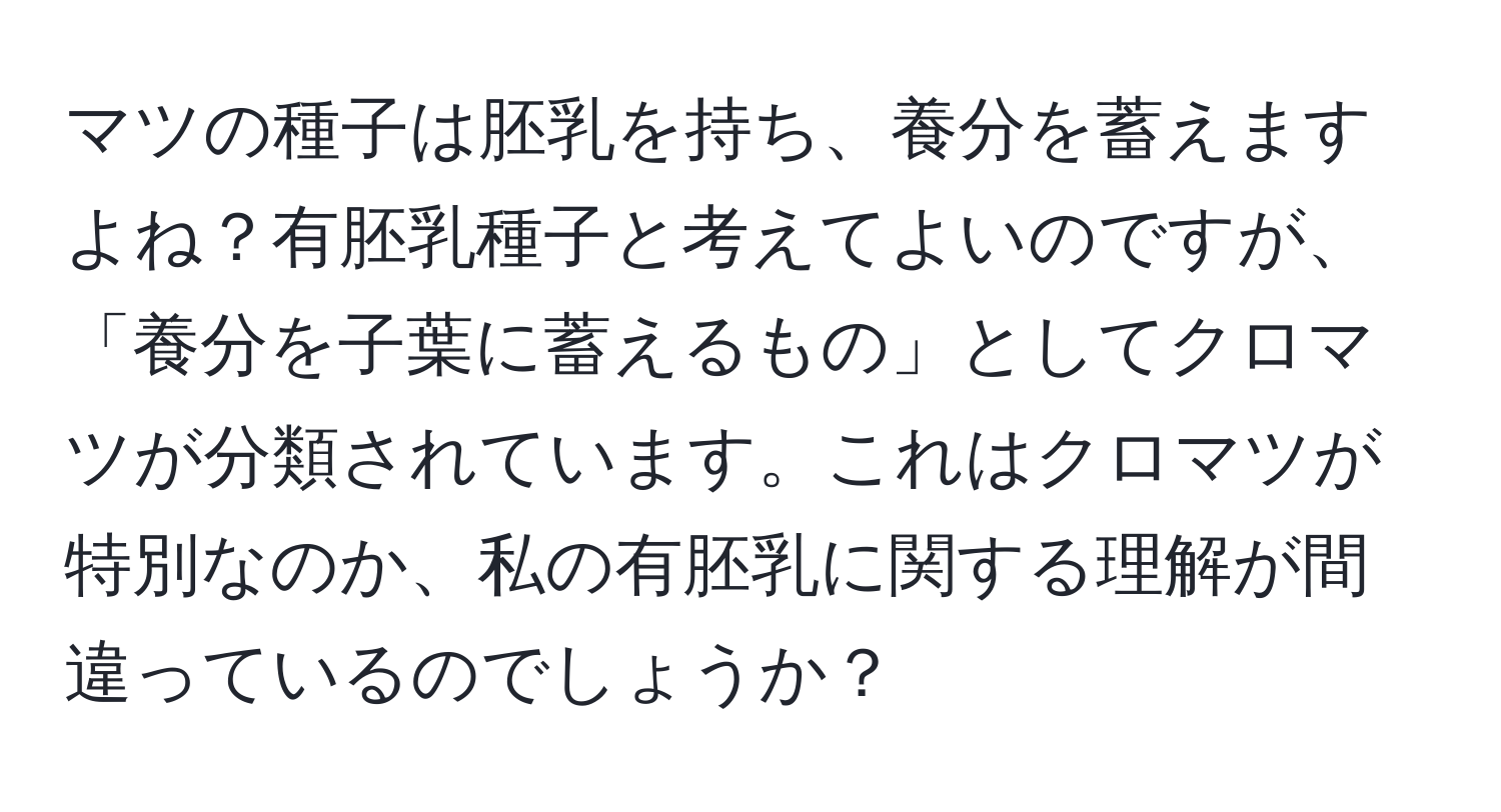 マツの種子は胚乳を持ち、養分を蓄えますよね？有胚乳種子と考えてよいのですが、「養分を子葉に蓄えるもの」としてクロマツが分類されています。これはクロマツが特別なのか、私の有胚乳に関する理解が間違っているのでしょうか？