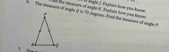 Ul angle /. Explain how you know. 
nd the measure of angle K. Explain how you know. 
6. The measure of angle Q is 70 degrees. Find the measure of angle P
7. Use