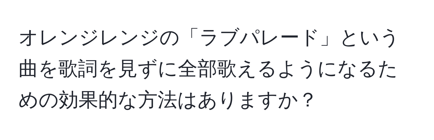 オレンジレンジの「ラブパレード」という曲を歌詞を見ずに全部歌えるようになるための効果的な方法はありますか？