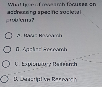 What type of research focuses on
addressing specific societal
problems?
A. Basic Research
B. Applied Research
C. Exploratory Research
D. Descriptive Research