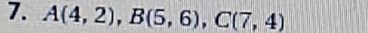 A(4,2), B(5,6), C(7,4)