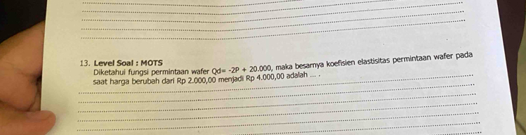 Level Soal : MOTS 
Diketahui fungsi permintaan wafer Qd=-2P+20.000 , maka besamya koefisien elastisitas permintaan wafer pada 
_ 
_saat harga berubah dari Rp 2.000,00 menjadi Rp 4.000,00 adalah ... 
_ 
_ 
_ 
_ 
_