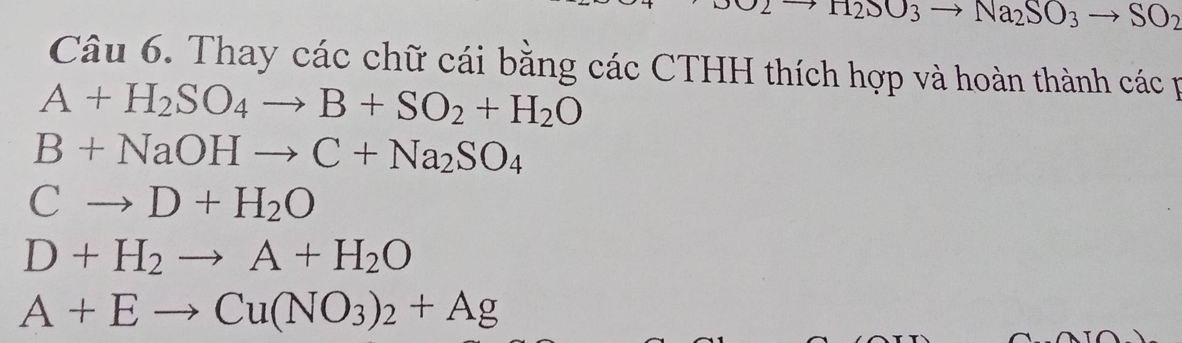 H_2SO_3to Na_2SO_3to SO_2
Câu 6. Thay các chữ cái bằng các CTHH thích hợp và hoàn thành các p
A+H_2SO_4to B+SO_2+H_2O
B+NaOHto C+Na_2SO_4
Cto D+H_2O
D+H_2to A+H_2O
A+Eto Cu(NO_3)_2+Ag