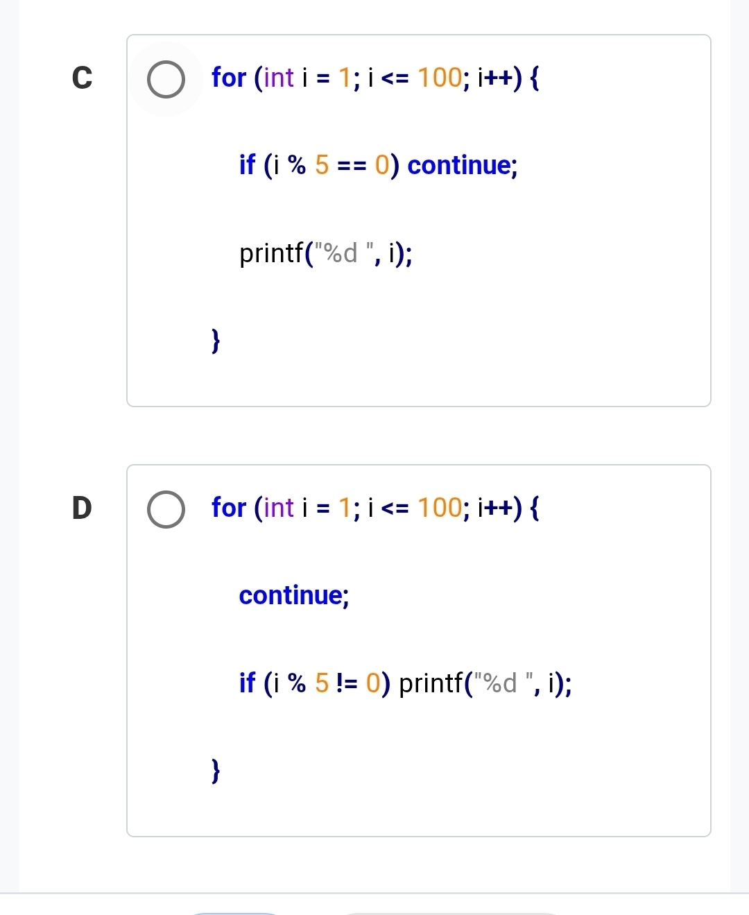 for (int i=1; i
if (i% 5==0) continue; 
printf (''% d'', i); 
D for (int i=1; i ; i++)  
continue; 
if (i% 5!=0) printf (''% d'',i);