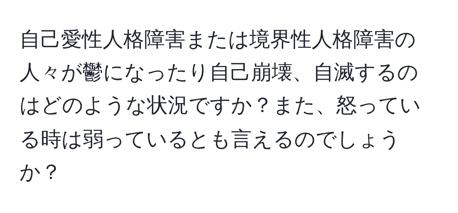 自己愛性人格障害または境界性人格障害の人々が鬱になったり自己崩壊、自滅するのはどのような状況ですか？また、怒っている時は弱っているとも言えるのでしょうか？