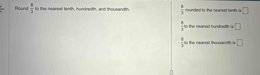 Round  8/3  to the nearest tenth, hundredth, and thousandth.  8/3  rounded to the nearest tenth is □.
 8/3  to the nearest hundredth is □.
 8/3  to the nearest thousandth is □.