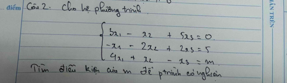 Cou 2. cho he phaong trine
beginarrayl 5x_1-x_2+5x_3=0 -x_1-2x_2+2x_3=5 4x_1+x_2-x_3=mendarray.
Tim diéi kién ain m dē pninh còughcàin