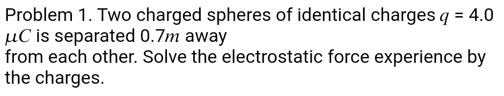 Problem 1. Two charged spheres of identical charges q=4.0
μC is separated 0.7m away 
from each other. Solve the electrostatic force experience by 
the charges.