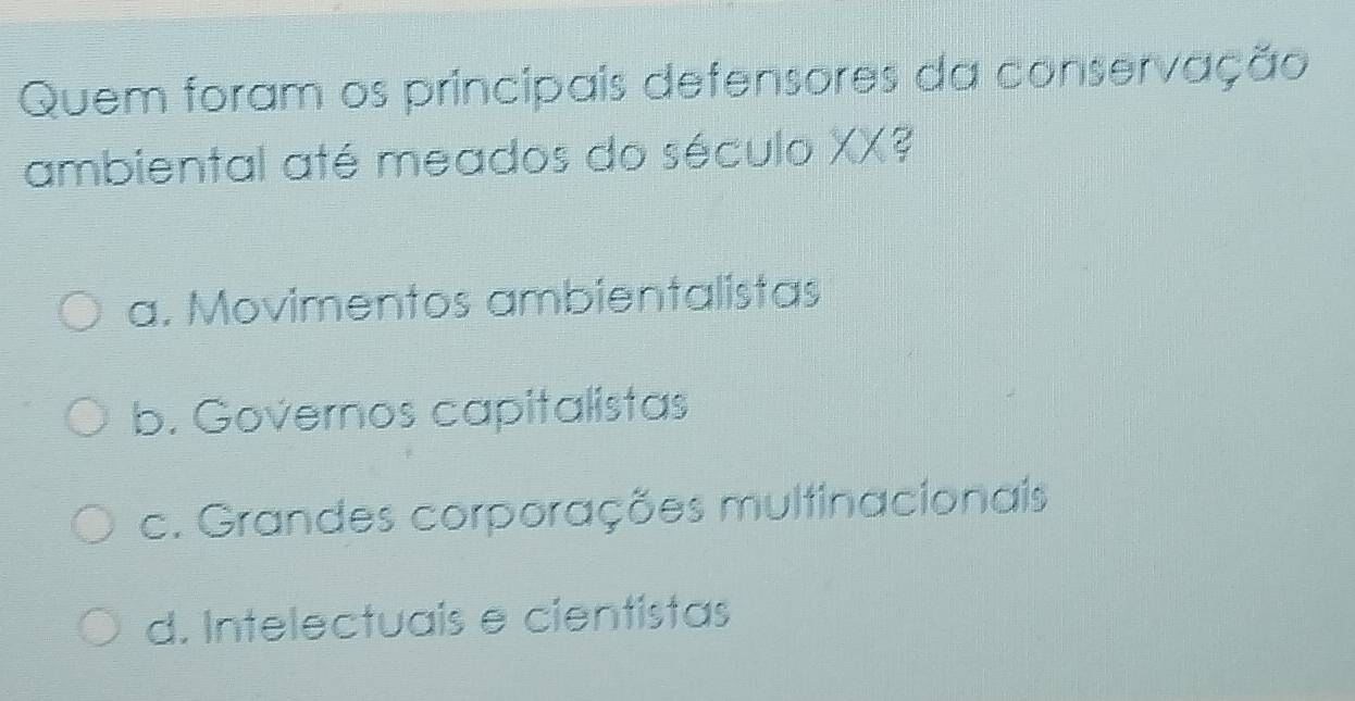 Quem foram os principais defensores da conservação
ambiental até meados do século XX?
a. Movimentos ambientalistas
b. Governos capitalistas
c. Grandes corporações multinacionais
d. Intelectuais e cientistas