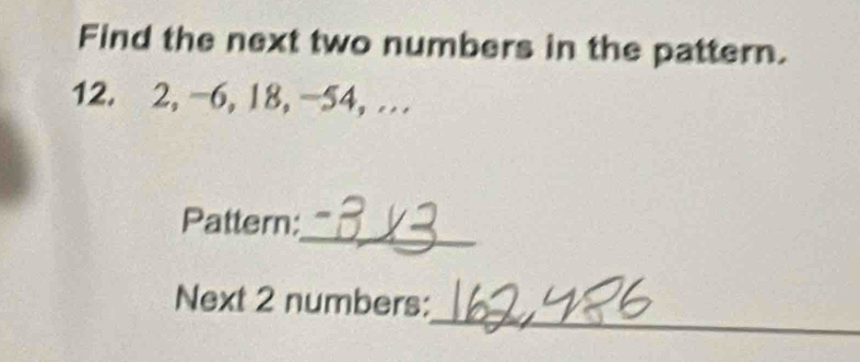 Find the next two numbers in the pattern.
12. 2, −6, l8, −54, … 
_ 
Pattern: 
_ 
Next 2 numbers:
