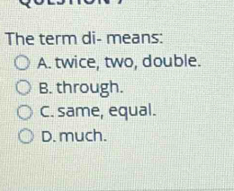 Solved: The term di- means: A. twice, two, double. B. through. C. same ...