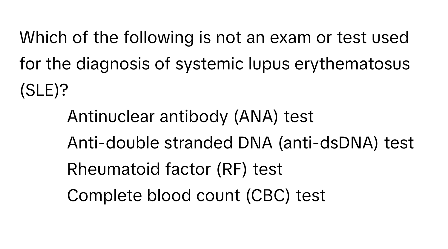 Which of the following is not an exam or test used for the diagnosis of systemic lupus erythematosus (SLE)?

1) Antinuclear antibody (ANA) test
2) Anti-double stranded DNA (anti-dsDNA) test
3) Rheumatoid factor (RF) test
4) Complete blood count (CBC) test