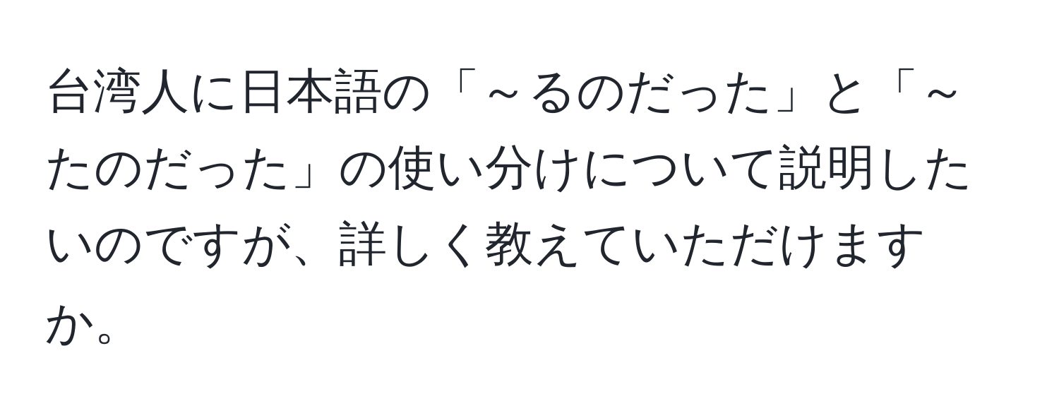 台湾人に日本語の「～るのだった」と「～たのだった」の使い分けについて説明したいのですが、詳しく教えていただけますか。