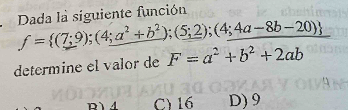 Dada la siguiente función
f= (7;9);(4;a^2+b^2);(5;2);(4;4a-8b-20)
determine el valor de F=a^2+b^2+2ab
C) 16 D) 9