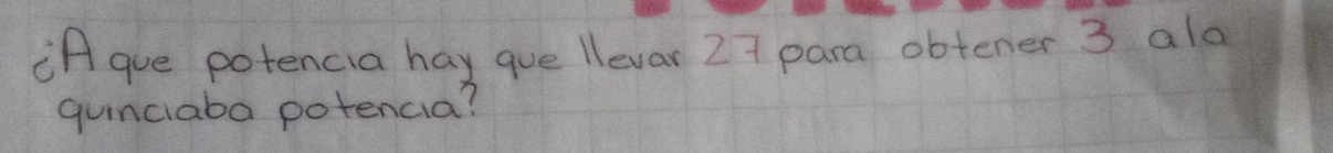 "f gue potencia hay gue llevar 27 para obtener 3 ald 
qunciaba potencia?