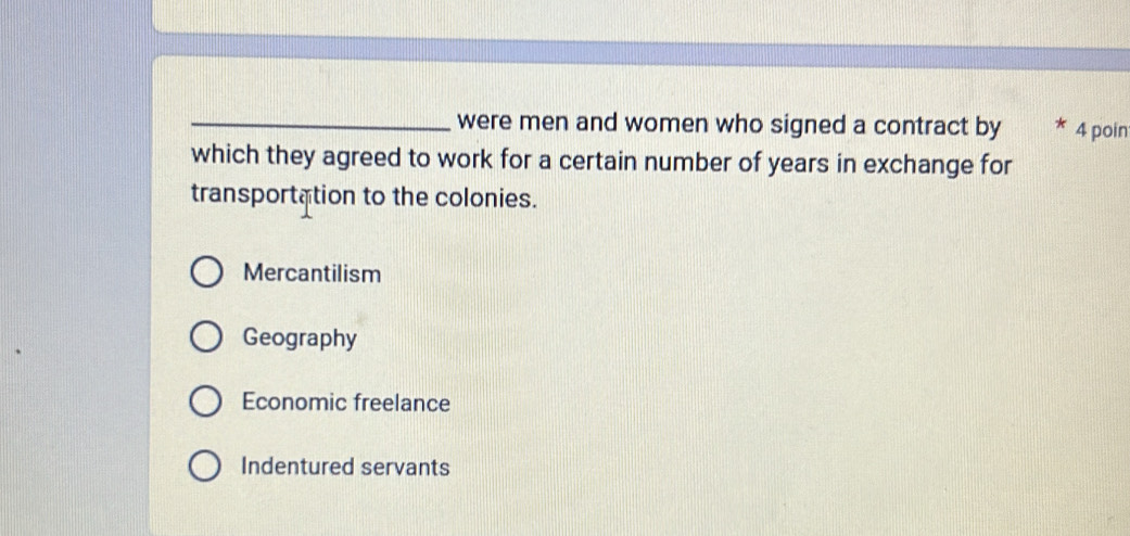 were men and women who signed a contract by * 4 poin
which they agreed to work for a certain number of years in exchange for
transportation to the colonies.
Mercantilism
Geography
Economic freelance
Indentured servants