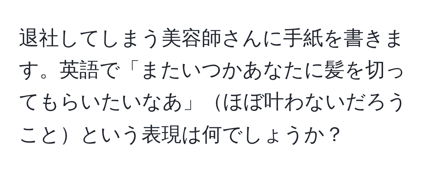 退社してしまう美容師さんに手紙を書きます。英語で「またいつかあなたに髪を切ってもらいたいなあ」ほぼ叶わないだろうことという表現は何でしょうか？