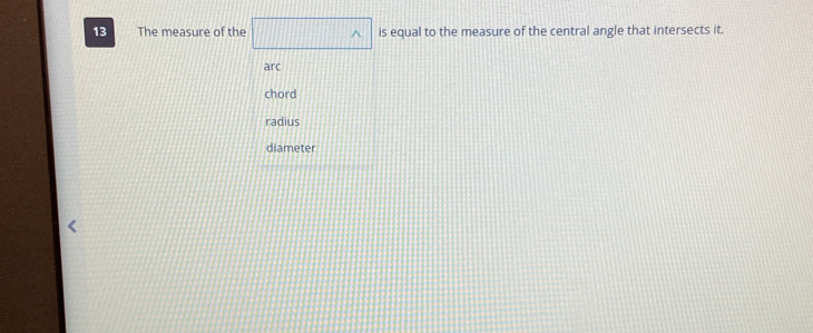 The measure of the is equal to the measure of the central angle that intersects it.
arc
chord
radius
diameter