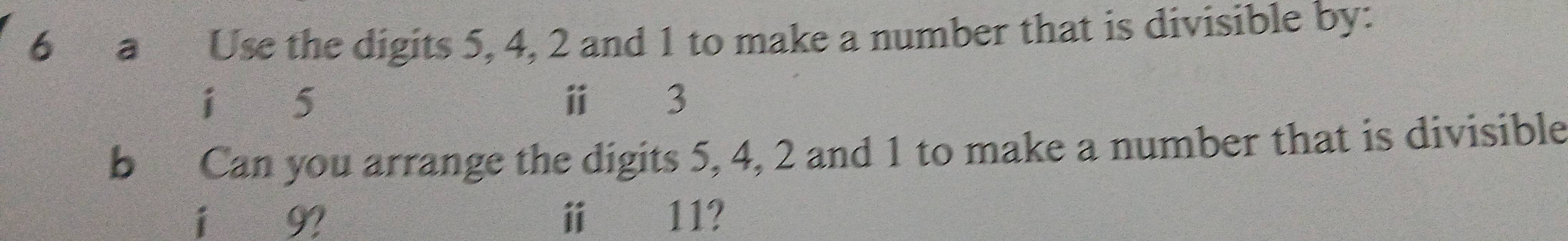 a Use the digits 5, 4, 2 and 1 to make a number that is divisible by: 
i5 ⅱ 3
b Can you arrange the digits 5, 4, 2 and 1 to make a number that is divisible 
i 9? ⅱ 11?