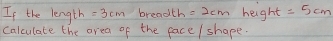 If the length =3cm breadth =2cm height =5cm
calculate the area of the face / shape.