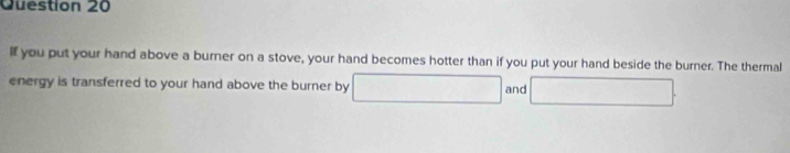 lf you put your hand above a burner on a stove, your hand becomes hotter than if you put your hand beside the burner. The thermal 
energy is transferred to your hand above the burner by □ and □