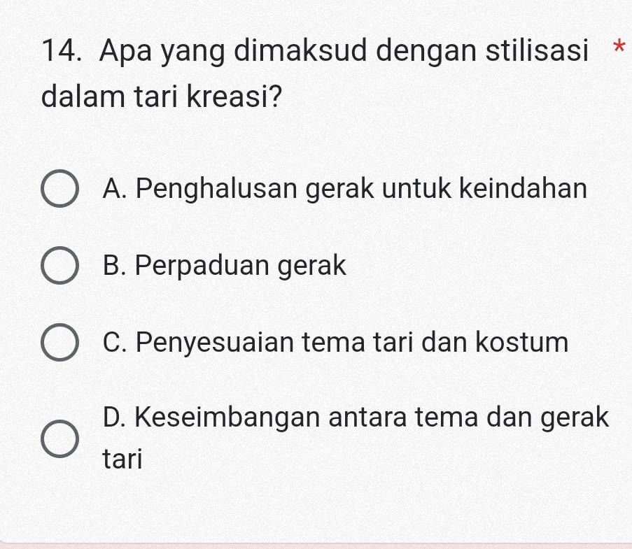 Apa yang dimaksud dengan stilisasi *
dalam tari kreasi?
A. Penghalusan gerak untuk keindahan
B. Perpaduan gerak
C. Penyesuaian tema tari dan kostum
D. Keseimbangan antara tema dan gerak
tari