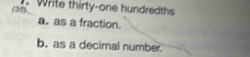 Write thirty-one hundredths 
(38) 
a. as a fraction. 
b. as a decimal number.