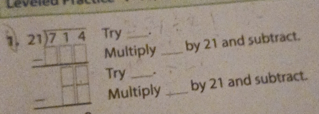 Leve 
1. beginarrayr 21encloselongdiv 714 -□ □  hline □ □ □  -□ □  hline □ endarray Try __.__ 
Multiply by 21 and subtract. 
Try 
Multiply by 21 and subtract.