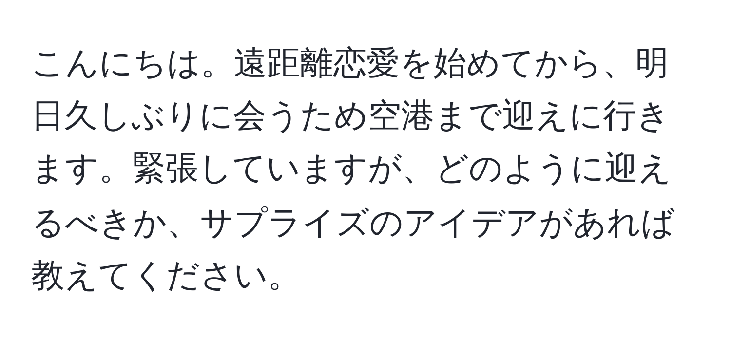 こんにちは。遠距離恋愛を始めてから、明日久しぶりに会うため空港まで迎えに行きます。緊張していますが、どのように迎えるべきか、サプライズのアイデアがあれば教えてください。