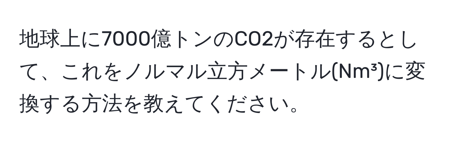 地球上に7000億トンのCO2が存在するとして、これをノルマル立方メートル(Nm³)に変換する方法を教えてください。