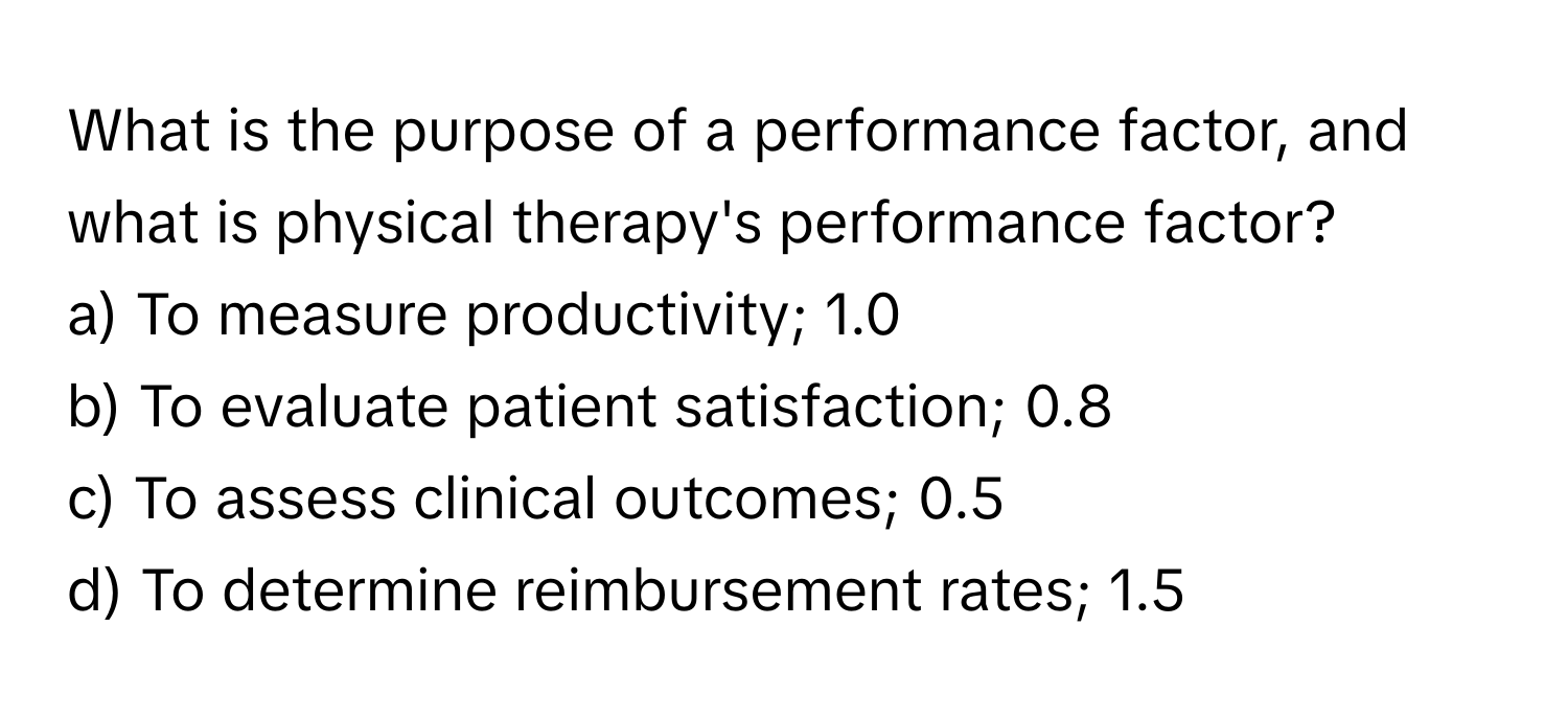 What is the purpose of a performance factor, and what is physical therapy's performance factor? 
a) To measure productivity; 1.0 
b) To evaluate patient satisfaction; 0.8 
c) To assess clinical outcomes; 0.5 
d) To determine reimbursement rates; 1.5