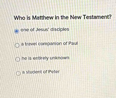 Who is Matthew in the New Testament?
one of Jesus' disciples
a travel companion of Paul
he is entirely unknown
a student of Peter