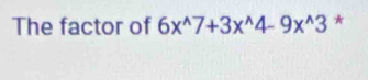 The factor of 6x^(wedge)7+3x^(wedge)4-9x^(wedge)3 *