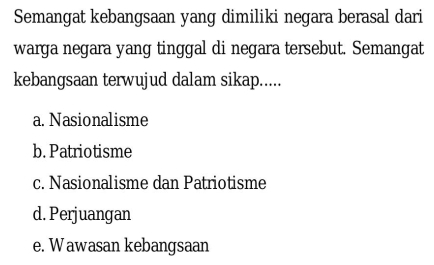 Semangat kebangsaan yang dimiliki negara berasal dari
warga negara yang tinggal di negara tersebut. Semangat
kebangsaan terwujud dalam sikap.....
a. Nasionalisme
b. Patriotisme
c. Nasionalisme dan Patriotisme
d. Perjuangan
e. Wawasan kebangsaan