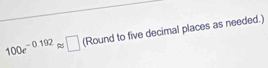100e^(-0.192)approx □ (Round to five decimal places as needed.)
