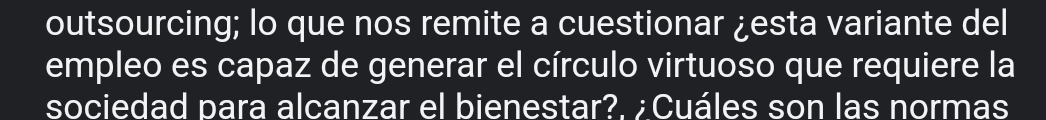 outsourcing; lo que nos remite a cuestionar ¿esta variante del 
empleo es capaz de generar el círculo virtuoso que requiere la 
sociedad para alcanzar el bienestar?. ¿ Cuáles son las normas