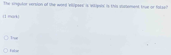 The singular version of the word 'ellipses' is 'ellipsis' Is this statement true or false?
(1 mark)
True
False