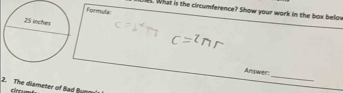 What is the circumference? Show your work in the box below 
Formula: 
_ 
Answer: 
2. The diameter of Bad Bunn 
circumf