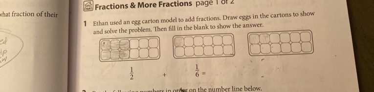 Fractions & More Fractions page 1 81 2 
what fraction of their 
1 Ethan used an egg carton model to add fractions. Draw eggs in the cartons to show 
and solve the problem. Then fill in the blank to show the answer.
 1/2  +  1/6 =
ers in order on the number line below.