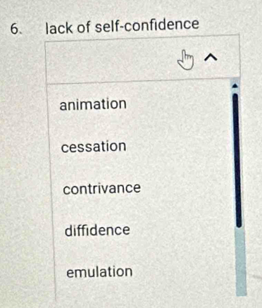 lack of self-confidence
animation
cessation
contrivance
diffidence
emulation